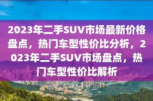 2023年二手SUV市场最新价格盘点，热门车型性价比分析，2023年二手SUV市场盘点，热门车型性价比解析