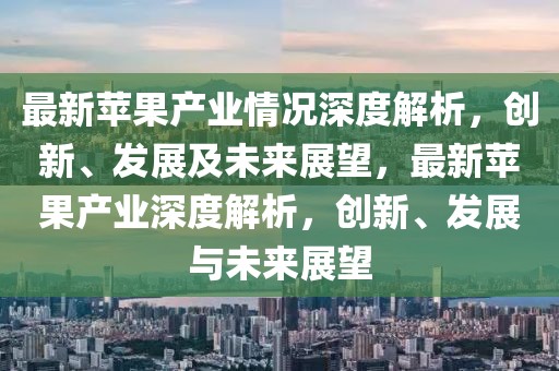 最新苹果产业情况深度解析，创新、发展及未来展望，最新苹果产业深度解析，创新、发展与未来展望