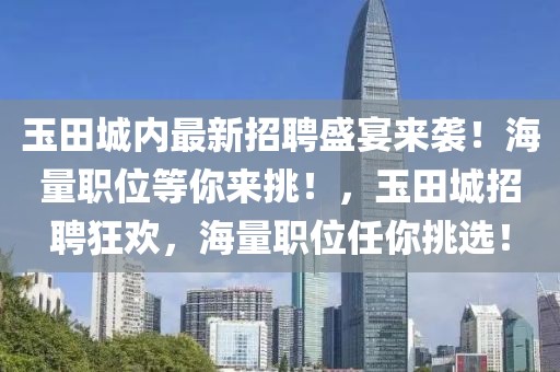 玉田城内最新招聘盛宴来袭！海量职位等你来挑！，玉田城招聘狂欢，海量职位任你挑选！