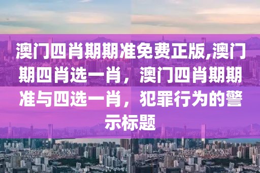 澳门四肖期期准免费正版,澳门期四肖选一肖，澳门四肖期期准与四选一肖，犯罪行为的警示标题