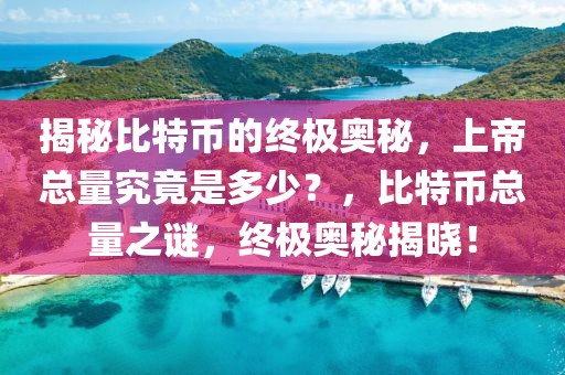 揭秘比特币的终极奥秘，上帝总量究竟是多少？，比特币总量之谜，终极奥秘揭晓！