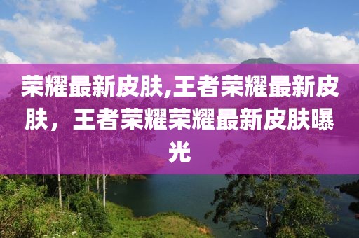 荣耀最新皮肤,王者荣耀最新皮肤，王者荣耀荣耀最新皮肤曝光