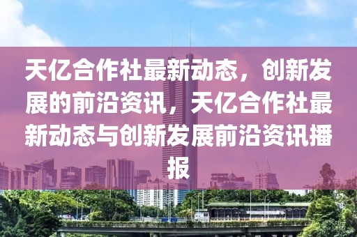 天亿合作社最新动态，创新发展的前沿资讯，天亿合作社最新动态与创新发展前沿资讯播报