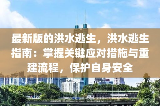 最新版的洪水逃生，洪水逃生指南：掌握关键应对措施与重建流程，保护自身安全