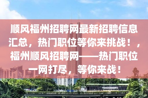 顺风福州招聘网最新招聘信息汇总，热门职位等你来挑战！，福州顺风招聘网——热门职位一网打尽，等你来战！