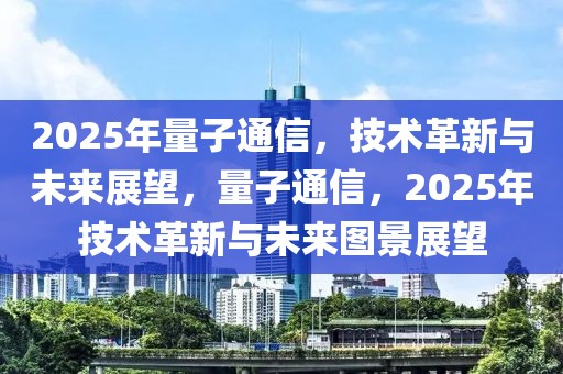 2025年量子通信，技术革新与未来展望，量子通信，2025年技术革新与未来图景展望