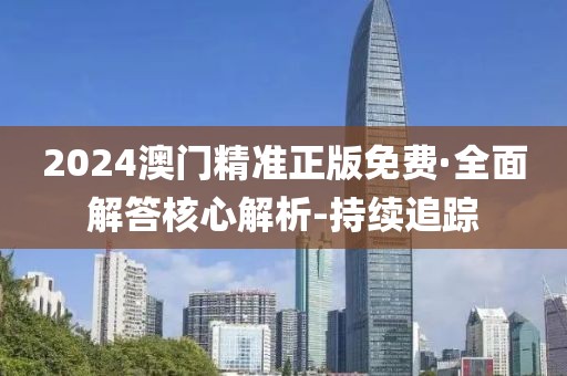 2024澳门精准正版免费·全面解答核心解析-持续追踪