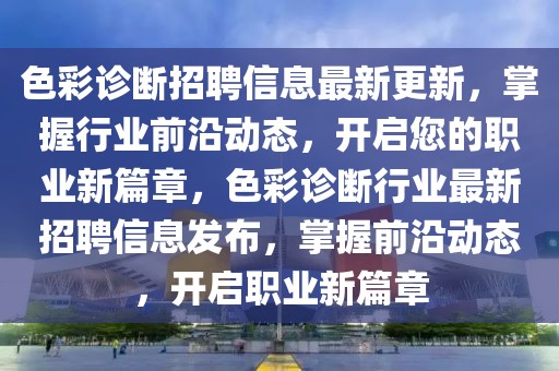 色彩诊断招聘信息最新更新，掌握行业前沿动态，开启您的职业新篇章，色彩诊断行业最新招聘信息发布，掌握前沿动态，开启职业新篇章