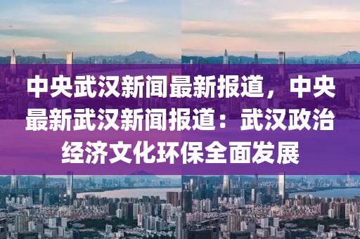 中央武汉新闻最新报道，中央最新武汉新闻报道：武汉政治经济文化环保全面发展