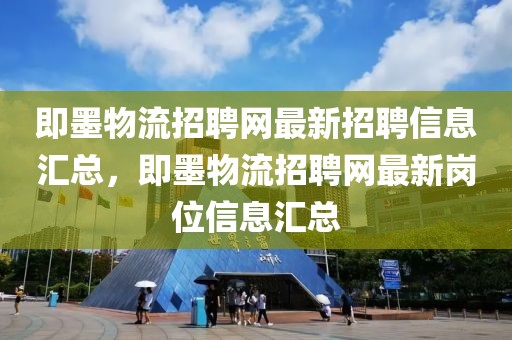 即墨物流招聘网最新招聘信息汇总，即墨物流招聘网最新岗位信息汇总