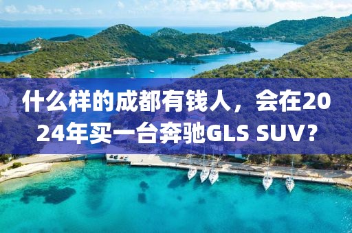 什么样的成都有钱人，会在2024年买一台奔驰GLS SUV？