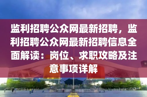 监利招聘公众网最新招聘，监利招聘公众网最新招聘信息全面解读：岗位、求职攻略及注意事项详解