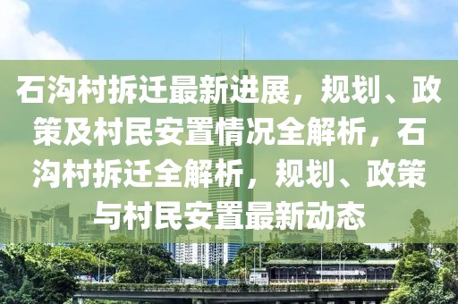 石沟村拆迁最新进展，规划、政策及村民安置情况全解析，石沟村拆迁全解析，规划、政策与村民安置最新动态