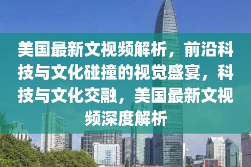 美国最新文视频解析，前沿科技与文化碰撞的视觉盛宴，科技与文化交融，美国最新文视频深度解析