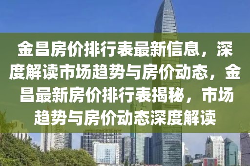 金昌房价排行表最新信息，深度解读市场趋势与房价动态，金昌最新房价排行表揭秘，市场趋势与房价动态深度解读