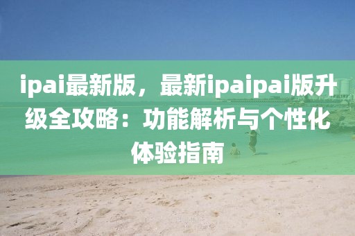 ipai最新版，最新ipaipai版升级全攻略：功能解析与个性化体验指南