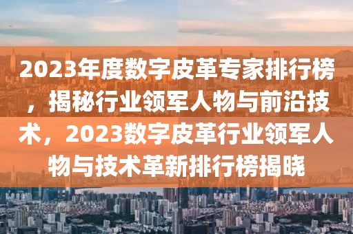 2023年度数字皮革专家排行榜，揭秘行业领军人物与前沿技术，2023数字皮革行业领军人物与技术革新排行榜揭晓