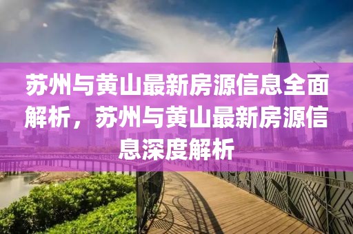 苏州与黄山最新房源信息全面解析，苏州与黄山最新房源信息深度解析