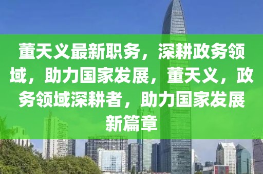 董天义最新职务，深耕政务领域，助力国家发展，董天义，政务领域深耕者，助力国家发展新篇章