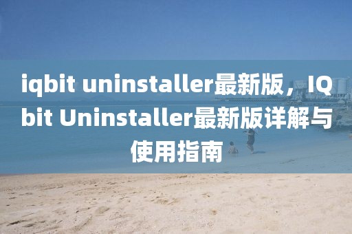 iqbit uninstaller最新版，IQbit Uninstaller最新版详解与使用指南