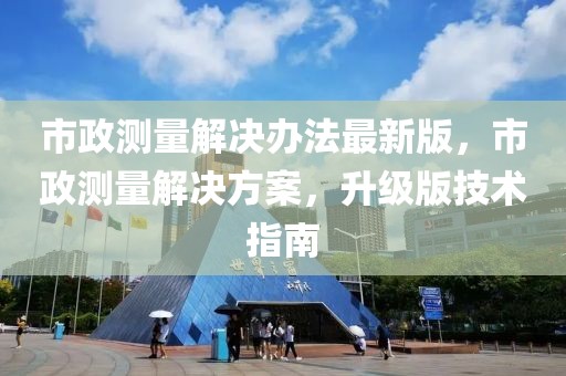 市政测量解决办法最新版，市政测量解决方案，升级版技术指南