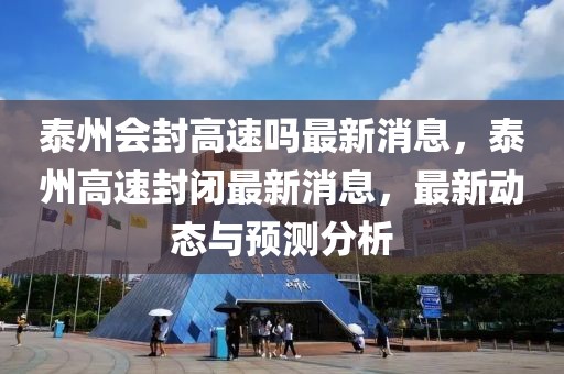 泰州会封高速吗最新消息，泰州高速封闭最新消息，最新动态与预测分析