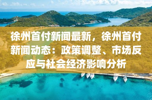 徐州首付新闻最新，徐州首付新闻动态：政策调整、市场反应与社会经济影响分析