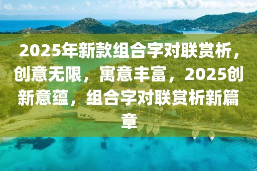 2025年新款组合字对联赏析，创意无限，寓意丰富，2025创新意蕴，组合字对联赏析新篇章