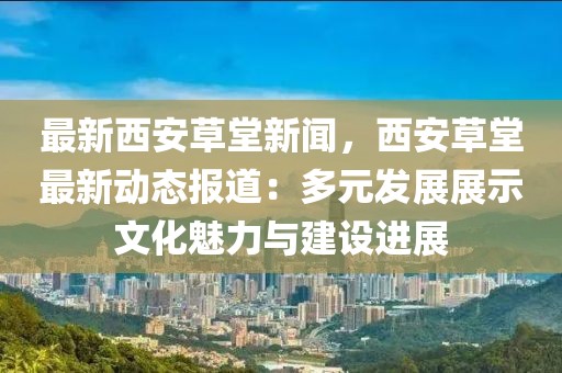 最新西安草堂新闻，西安草堂最新动态报道：多元发展展示文化魅力与建设进展