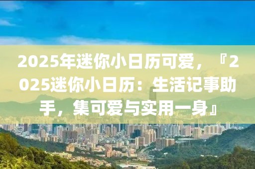 2025年迷你小日历可爱，『2025迷你小日历：生活记事助手，集可爱与实用一身』