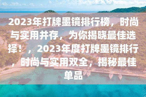 2023年打牌墨镜排行榜，时尚与实用并存，为你揭晓最佳选择！，2023年度打牌墨镜排行，时尚与实用双全，揭秘最佳单品