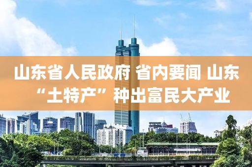 山东省人民政府 省内要闻 山东“土特产”种出富民大产业