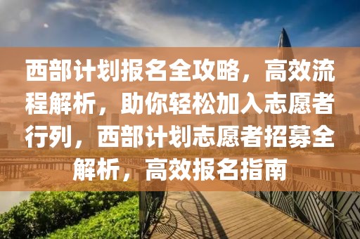 西部计划报名全攻略，高效流程解析，助你轻松加入志愿者行列，西部计划志愿者招募全解析，高效报名指南