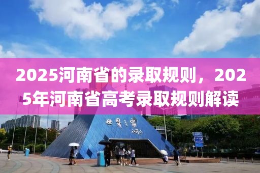 2025河南省的录取规则，2025年河南省高考录取规则解读