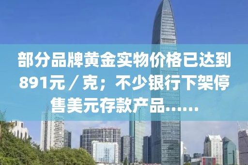 部分品牌黄金实物价格已达到891元／克；不少银行下架停售美元存款产品……