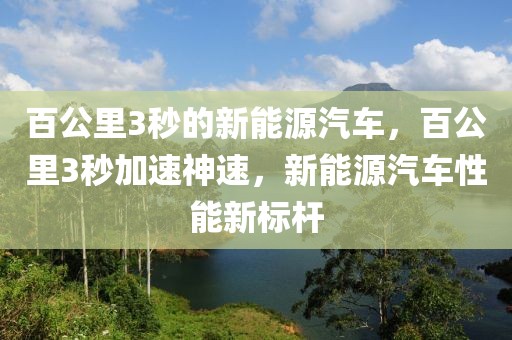 百公里3秒的新能源汽车，百公里3秒加速神速，新能源汽车性能新标杆