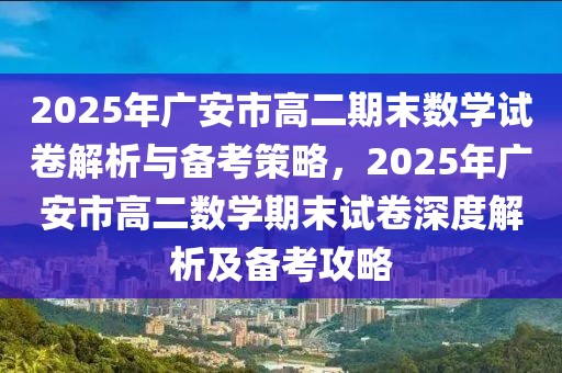 2025年广安市高二期末数学试卷解析与备考策略，2025年广安市高二数学期末试卷深度解析及备考攻略