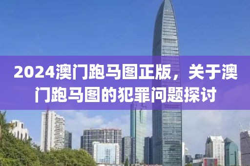 2024澳门跑马图正版，关于澳门跑马图的犯罪问题探讨