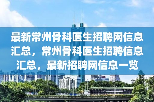 最新常州骨科医生招聘网信息汇总，常州骨科医生招聘信息汇总，最新招聘网信息一览