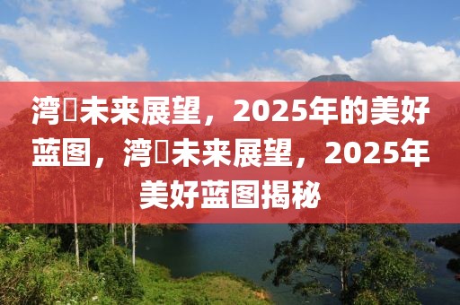 湾沚未来展望，2025年的美好蓝图，湾沚未来展望，2025年美好蓝图揭秘