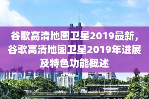 谷歌高清地图卫星2019最新，谷歌高清地图卫星2019年进展及特色功能概述