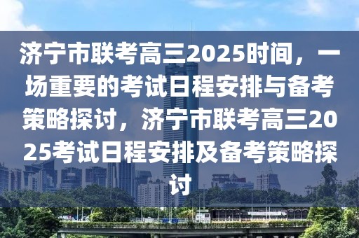 济宁市联考高三2025时间，一场重要的考试日程安排与备考策略探讨，济宁市联考高三2025考试日程安排及备考策略探讨