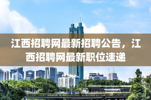 江西招聘网最新招聘公告，江西招聘网最新职位速递