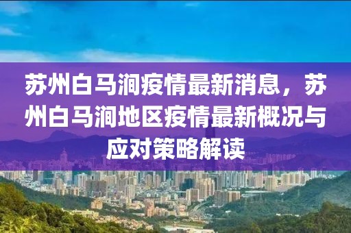 苏州白马涧疫情最新消息，苏州白马涧地区疫情最新概况与应对策略解读