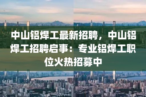 中山铝焊工最新招聘，中山铝焊工招聘启事：专业铝焊工职位火热招募中