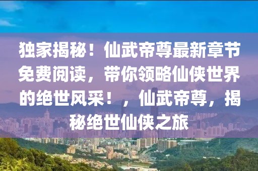 独家揭秘！仙武帝尊最新章节免费阅读，带你领略仙侠世界的绝世风采！，仙武帝尊，揭秘绝世仙侠之旅