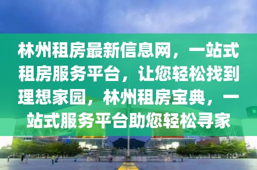 林州租房最新信息网，一站式租房服务平台，让您轻松找到理想家园，林州租房宝典，一站式服务平台助您轻松寻家