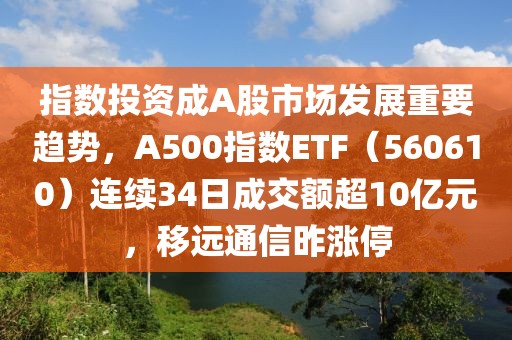 指数投资成A股市场发展重要趋势，A500指数ETF（560610）连续34日成交额超10亿元，移远通信昨涨停