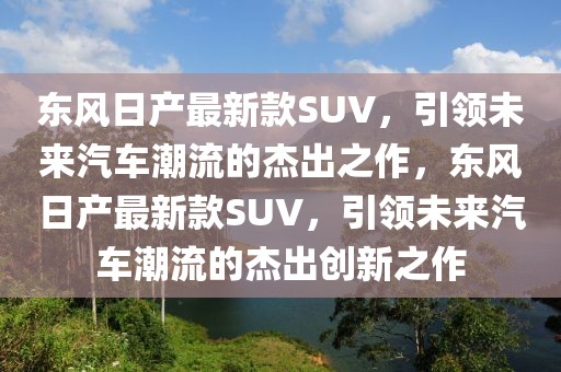 东风日产最新款SUV，引领未来汽车潮流的杰出之作，东风日产最新款SUV，引领未来汽车潮流的杰出创新之作