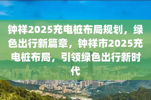 钟祥2025充电桩布局规划，绿色出行新篇章，钟祥市2025充电桩布局，引领绿色出行新时代